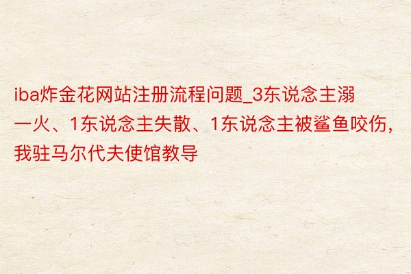 iba炸金花网站注册流程问题_3东说念主溺一火、1东说念主失散、1东说念主被鲨鱼咬伤，我驻马尔代夫使馆教导