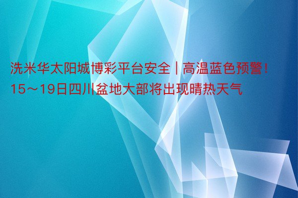 洗米华太阳城博彩平台安全 | 高温蓝色预警！15～19日四川盆地大部将出现晴热天气