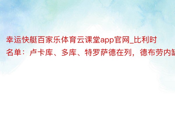 幸运快艇百家乐体育云课堂app官网_比利时名单：卢卡库、多库、特罗萨德在列，德布劳内缺席