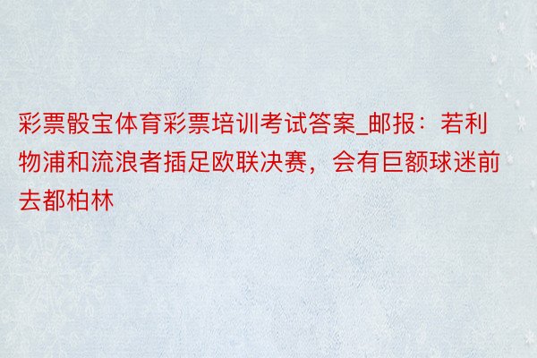 彩票骰宝体育彩票培训考试答案_邮报：若利物浦和流浪者插足欧联决赛，会有巨额球迷前去都柏林