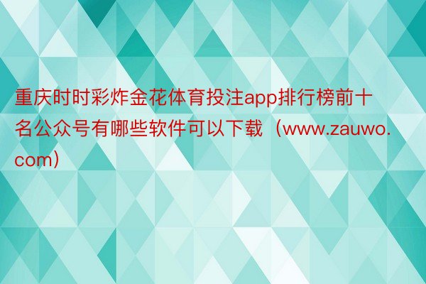 重庆时时彩炸金花体育投注app排行榜前十名公众号有哪些软件可以下载（www.zauwo.com）