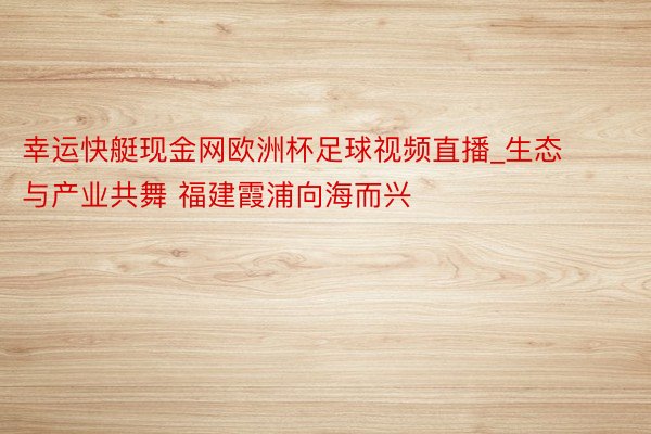 幸运快艇现金网欧洲杯足球视频直播_生态与产业共舞 福建霞浦向海而兴