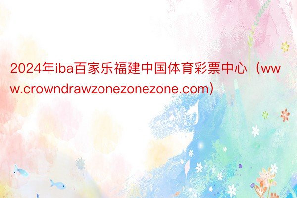 2024年iba百家乐福建中国体育彩票中心（www.crowndrawzonezonezone.com）