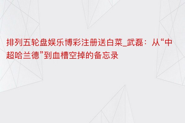 排列五轮盘娱乐博彩注册送白菜_武磊：从“中超哈兰德”到血槽空掉的备忘录