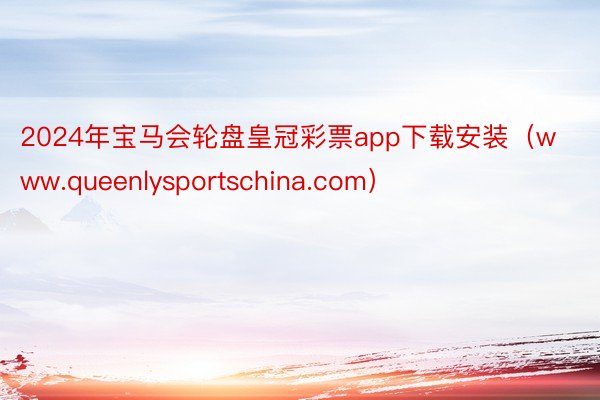 2024年宝马会轮盘皇冠彩票app下载安装（www.queenlysportschina.com）