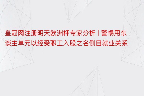 皇冠网注册明天欧洲杯专家分析 | 警惕用东谈主单元以经受职工入股之名侧目就业关系