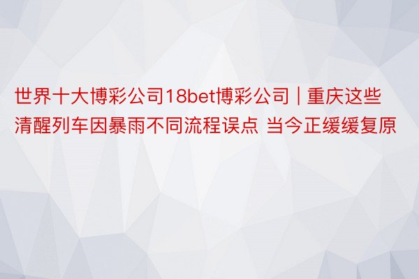 世界十大博彩公司18bet博彩公司 | 重庆这些清醒列车因暴雨不同流程误点 当今正缓缓复原