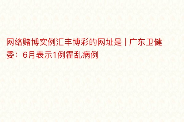 网络赌博实例汇丰博彩的网址是 | 广东卫健委：6月表示1例霍乱病例