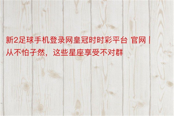 新2足球手机登录网皇冠时时彩平台 官网 | 从不怕孑然，<a href=