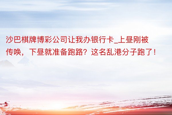 沙巴棋牌博彩公司让我办银行卡_上昼刚被传唤，下昼就准备跑路？这名乱港分子跑了！