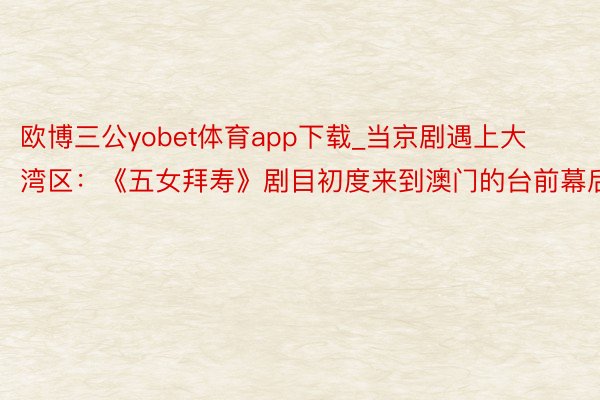 欧博三公yobet体育app下载_当京剧遇上大湾区：《五女拜寿》剧目初度来到澳门的台前幕后