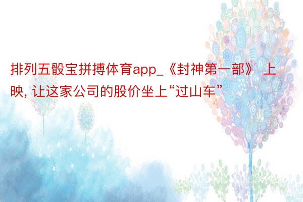 排列五骰宝拼搏体育app_《封神第一部》 上映, 让这家公司的股价坐上“过山车”