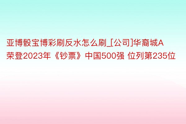亚博骰宝博彩刷反水怎么刷_[公司]华裔城A荣登2023年《钞票》中国500强 位列第235位