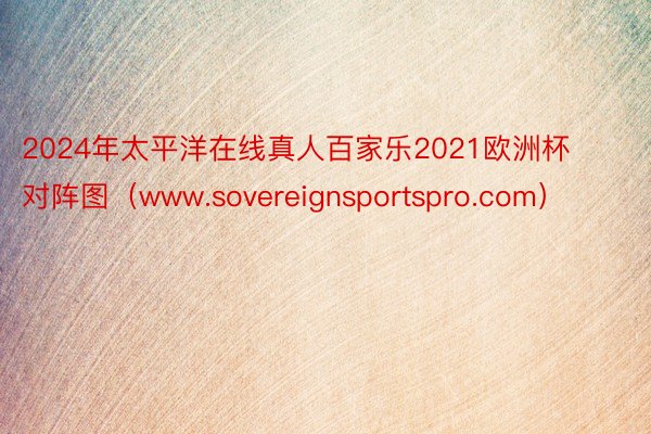2024年太平洋在线真人百家乐2021欧洲杯对阵图（www.sovereignsportspro.com）