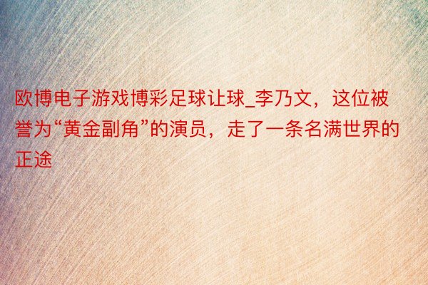欧博电子游戏博彩足球让球_李乃文，这位被誉为“黄金副角”的演员，走了一条名满世界的正途