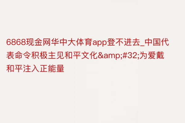 6868现金网华中大体育app登不进去_中国代表命令积极主见和平文化&#32;为爱戴和平注入正能量