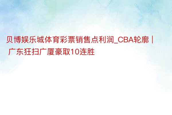 贝博娱乐城体育彩票销售点利润_CBA轮廓 | 广东狂扫广厦豪取10连胜