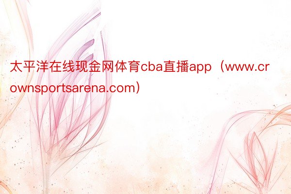 太平洋在线现金网体育cba直播app(www.crownsportsarena.com)