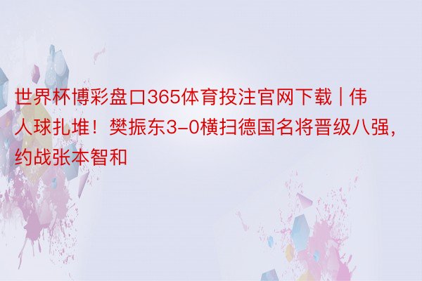 世界杯博彩盘口365体育投注官网下载 | 伟人球扎堆！樊振东3-0横扫德国名将晋级八强，约战张本智和