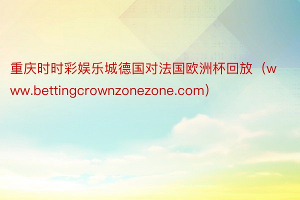 重庆时时彩娱乐城德国对法国欧洲杯回放（www.bettingcrownzonezone.com）