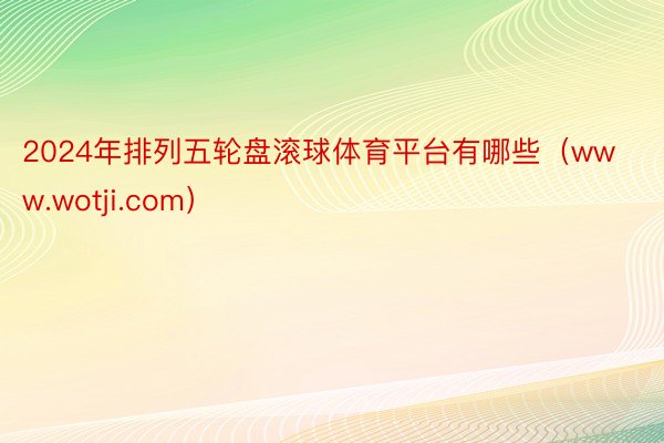 2024年排列五轮盘滚球体育平台有哪些(www.wotji.com)