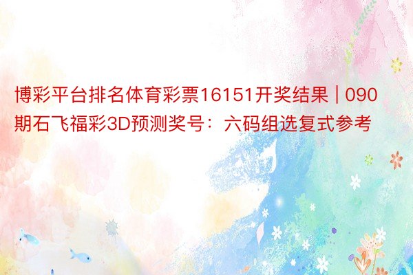 博彩平台排名体育彩票16151开奖结果 | 090期石飞福彩3D预测奖号：六码组选复式参考