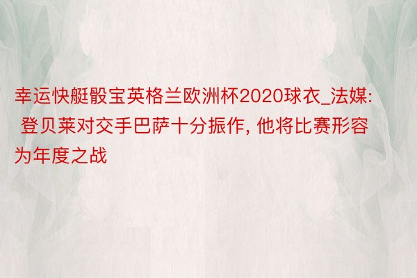 幸运快艇骰宝英格兰欧洲杯2020球衣_法媒: 登贝莱对交手巴萨十分振作， 他将比赛形容为年度之战