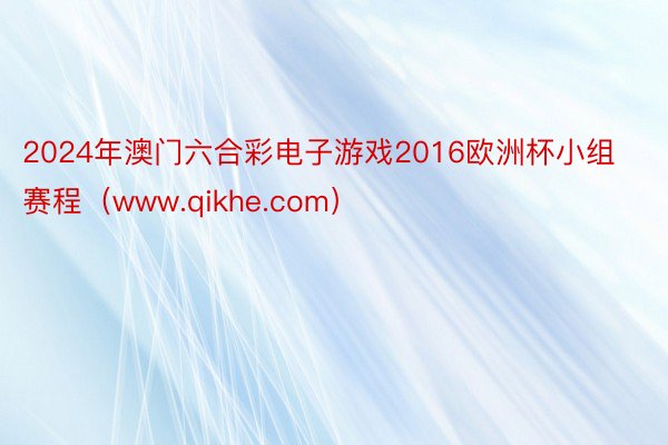 2024年澳门六合彩电子游戏2016欧洲杯小组赛程（www.qikhe.com）