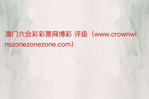 澳门六合彩彩票网博彩 评级（www.crownwinszonezonezone.com）