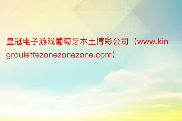 皇冠电子游戏葡萄牙本土博彩公司（www.kingroulettezonezonezone.com）