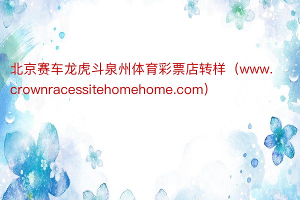 北京赛车龙虎斗泉州体育彩票店转样（www.crownracessitehomehome.com）