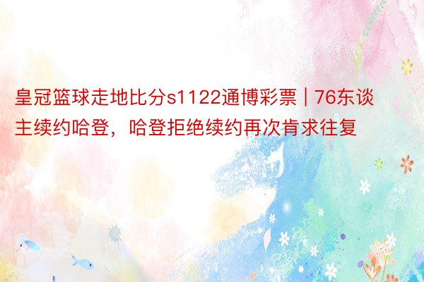 皇冠篮球走地比分s1122通博彩票 | 76东谈主续约哈登，哈登拒绝续约再次肯求往复