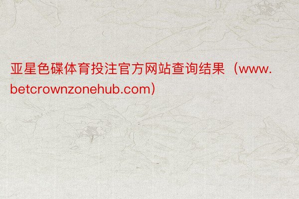 亚星色碟体育投注官方网站查询结果（www.betcrownzonehub.com）