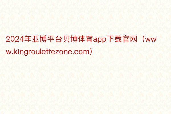 2024年亚博平台贝博体育app下载官网（www.kingroulettezone.com）