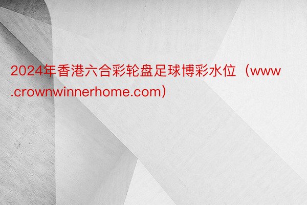 2024年香港六合彩轮盘足球博彩水位（www.crownwinnerhome.com）