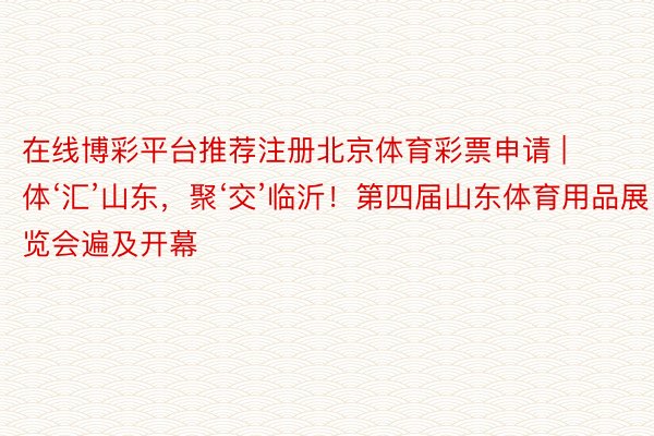 在线博彩平台推荐注册北京体育彩票申请 | 体‘汇’山东，聚‘交’临沂！第四届山东体育用品展览会遍及开幕