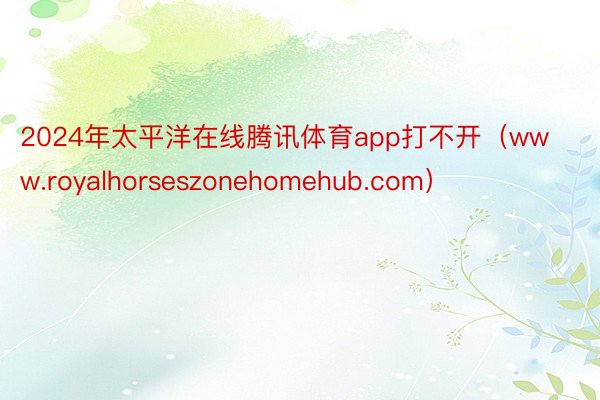 2024年太平洋在线腾讯体育app打不开（www.royalhorseszonehomehub.com）