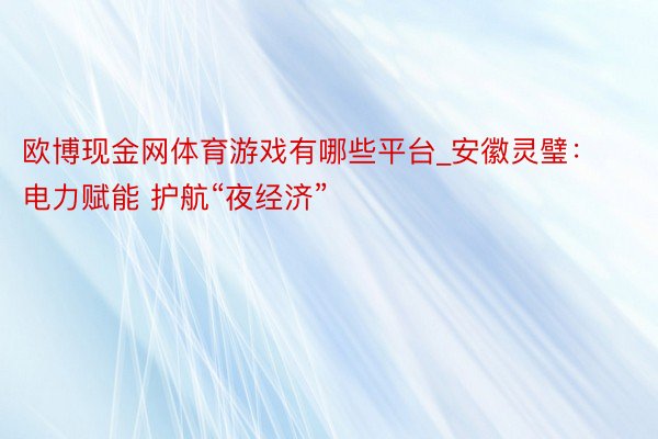 欧博现金网体育游戏有哪些平台_安徽灵璧：电力赋能 护航“夜经济”