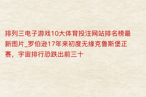 排列三电子游戏10大体育投注网站排名榜最新图片_罗伯逊17年来初度无缘克鲁斯堡正赛，宇宙排行恐跌出前三十