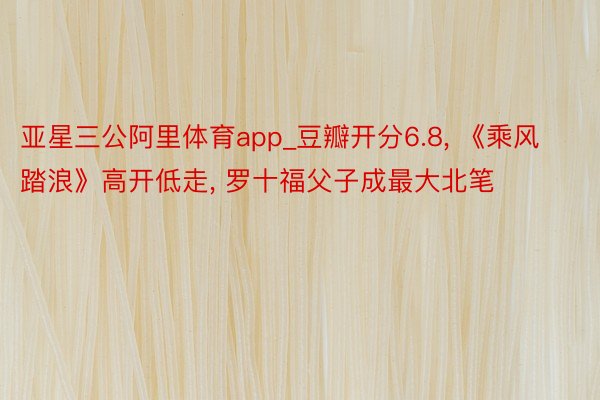 亚星三公阿里体育app_豆瓣开分6.8, 《乘风踏浪》高开低走, 罗十福父子成最大北笔