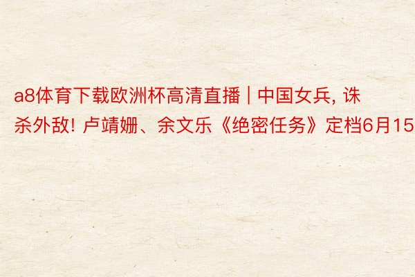 a8体育下载欧洲杯高清直播 | 中国女兵, 诛杀外敌! 卢靖姗、余文乐《绝密任务》定档6月15日