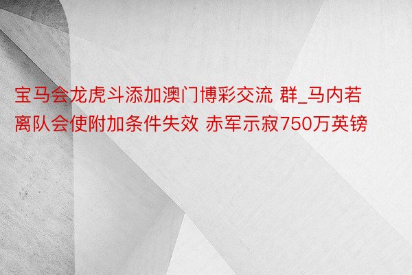 宝马会龙虎斗添加澳门博彩交流 群_马内若离队会使附加条件失效 赤军示寂750万英镑