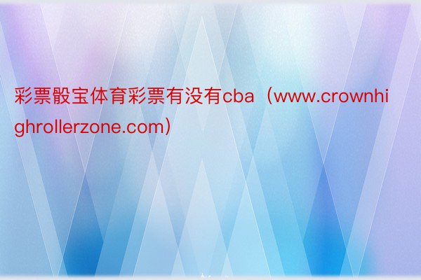 彩票骰宝体育彩票有没有cba（www.crownhighrollerzone.com）