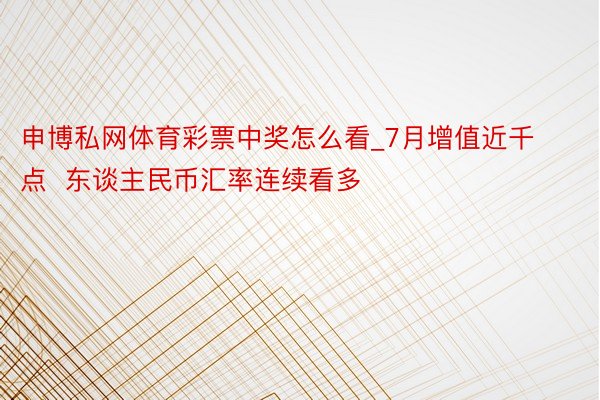 申博私网体育彩票中奖怎么看_7月增值近千点  东谈主民币汇率连续看多