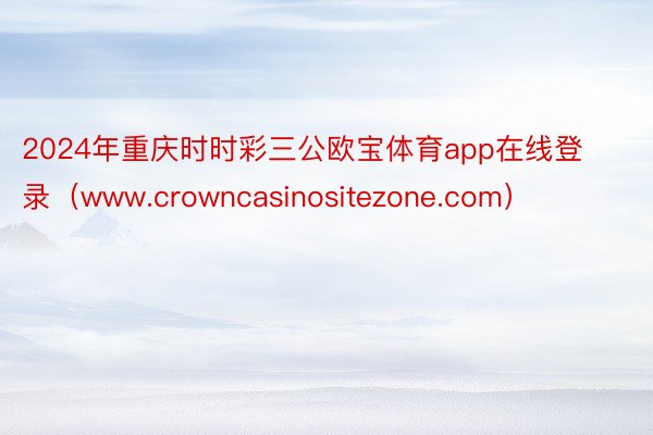 2024年重庆时时彩三公欧宝体育app在线登录（www.crowncasinositezone.com）