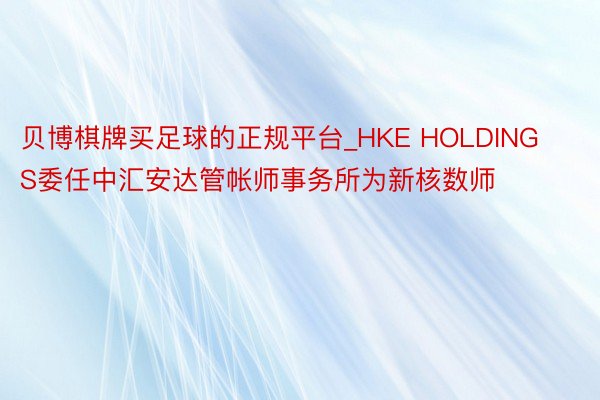 贝博棋牌买足球的正规平台_HKE HOLDINGS委任中汇安达管帐师事务所为新核数师