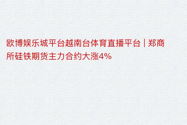 欧博娱乐城平台越南台体育直播平台 | 郑商所硅铁期货主力合约大涨4%