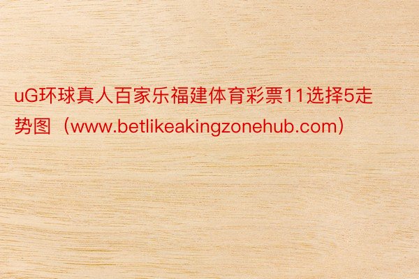 uG环球真人百家乐福建体育彩票11选择5走势图（www.betlikeakingzonehub.com）