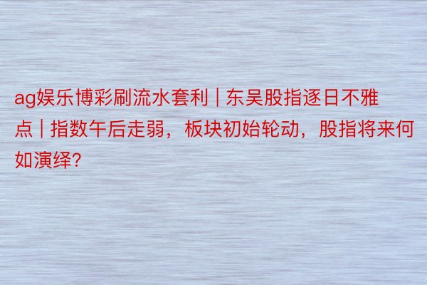 ag娱乐博彩刷流水套利 | 东吴股指逐日不雅点 | 指数午后走弱，板块初始轮动，股指将来何如演绎？