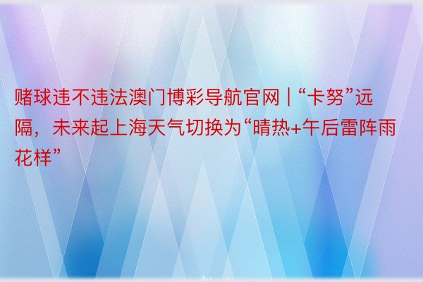 赌球违不违法澳门博彩导航官网 | “卡努”远隔，未来起上海天气切换为“晴热+午后雷阵雨花样”